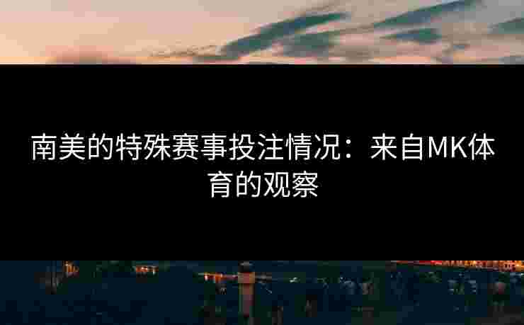 南美的特殊赛事投注情况：来自MK体育的观察
