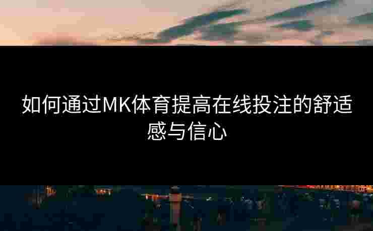 如何通过MK体育提高在线投注的舒适感与信心