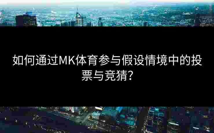 如何通过MK体育参与假设情境中的投票与竞猜？