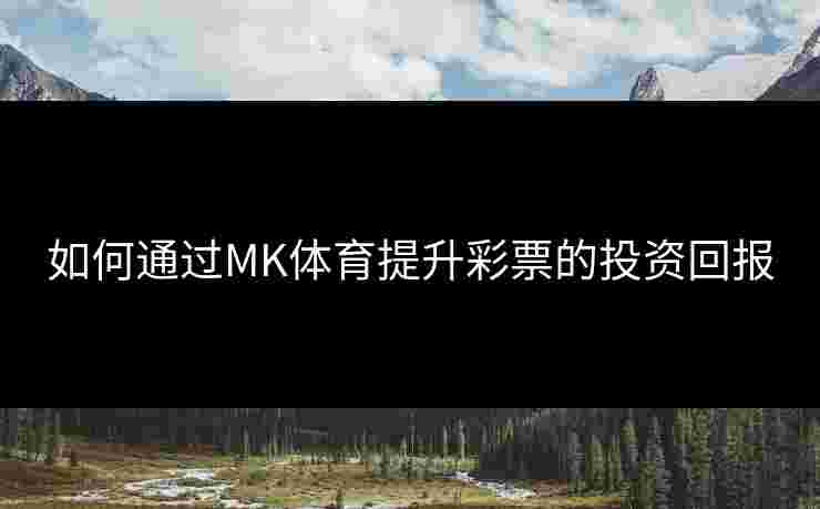 如何通过MK体育提升彩票的投资回报
