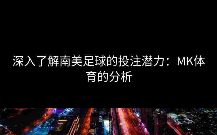 深入了解南美足球的投注潜力：MK体育的分析