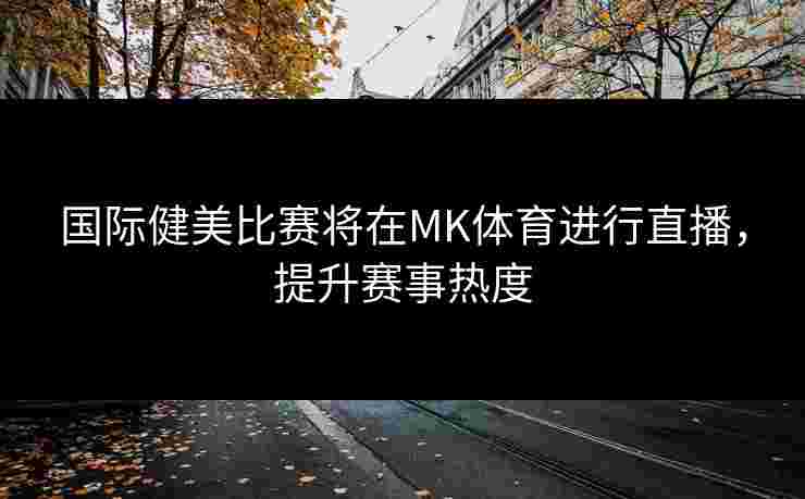 国际健美比赛将在MK体育进行直播，提升赛事热度