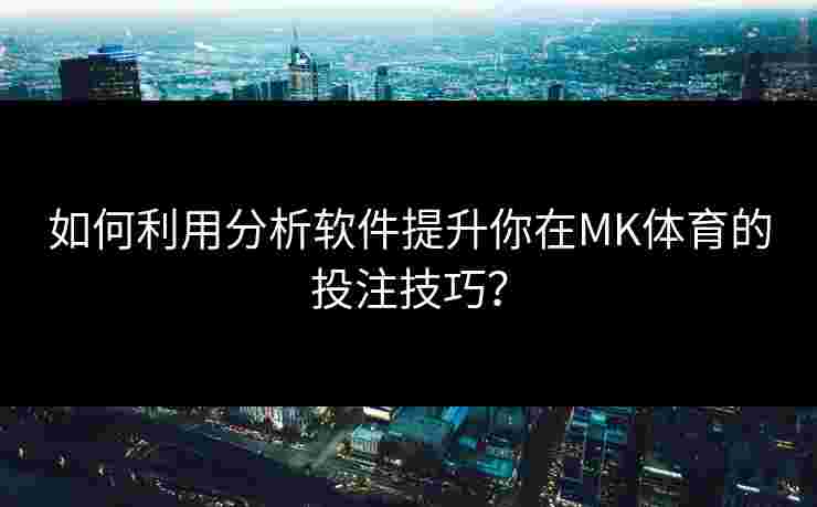 如何利用分析软件提升你在MK体育的投注技巧？
