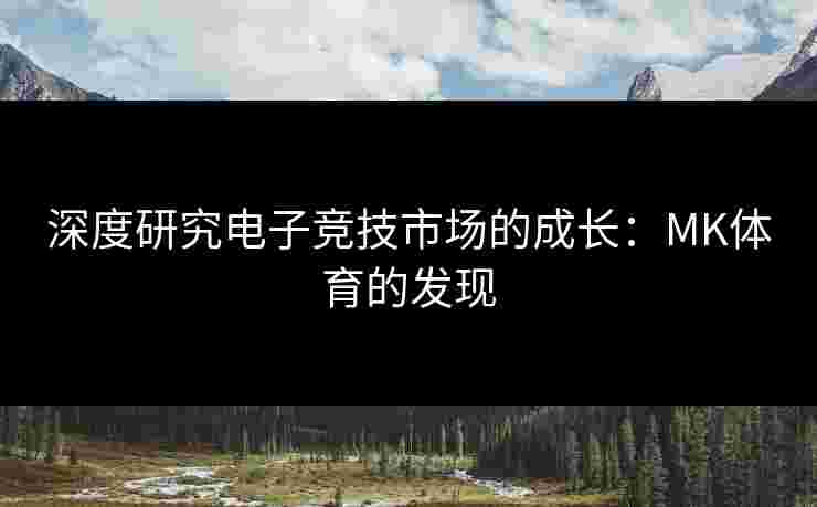 深度研究电子竞技市场的成长：MK体育的发现