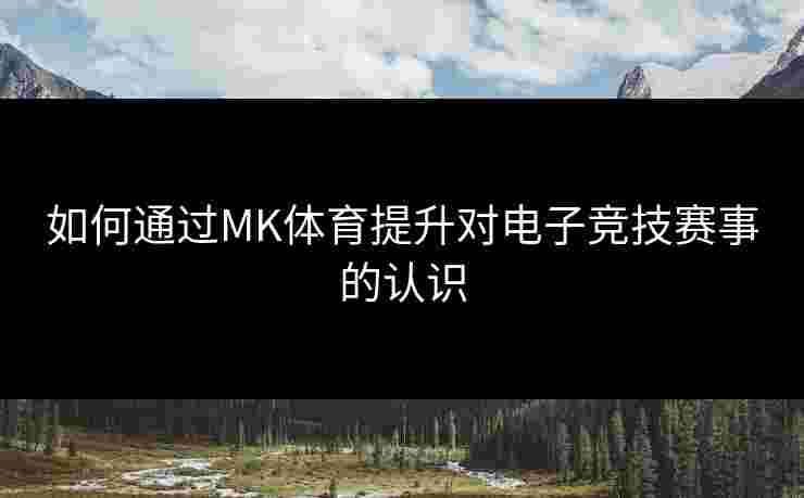 如何通过MK体育提升对电子竞技赛事的认识