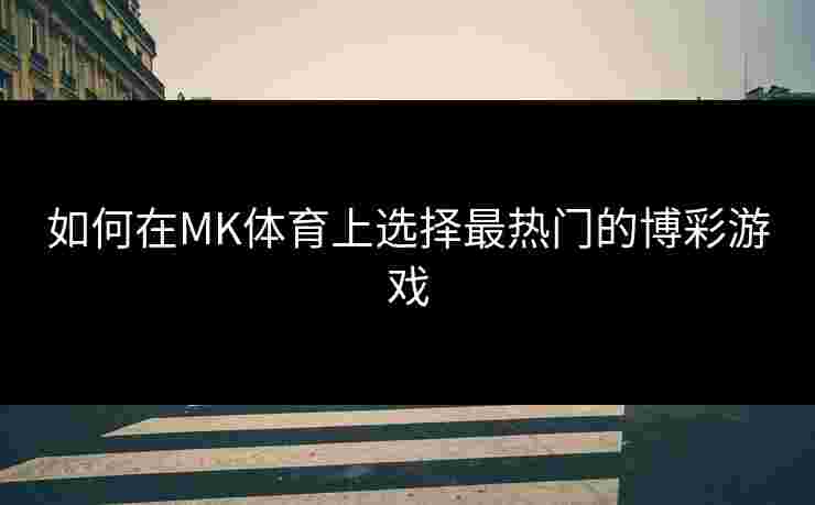 如何在MK体育上选择最热门的博彩游戏