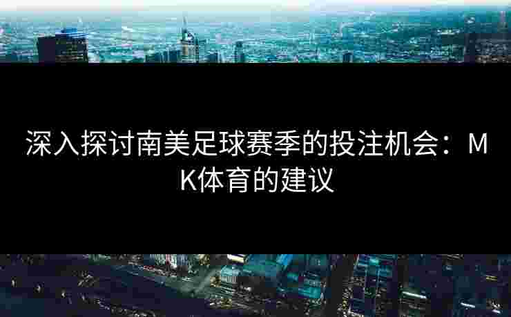深入探讨南美足球赛季的投注机会：MK体育的建议