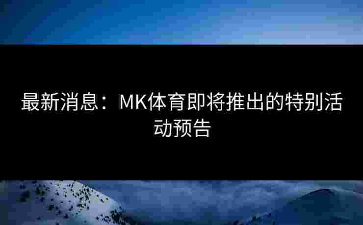 最新消息：MK体育即将推出的特别活动预告
