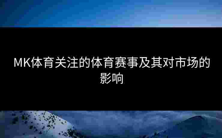 MK体育关注的体育赛事及其对市场的影响