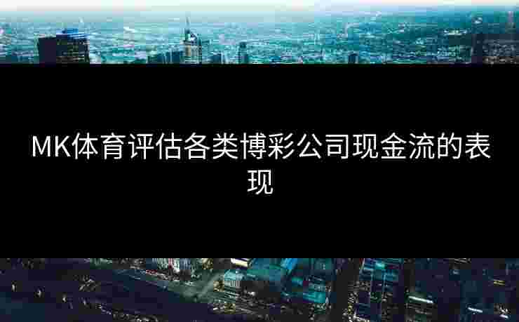 MK体育评估各类博彩公司现金流的表现