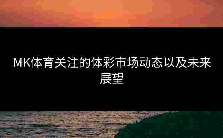 MK体育关注的体彩市场动态以及未来展望