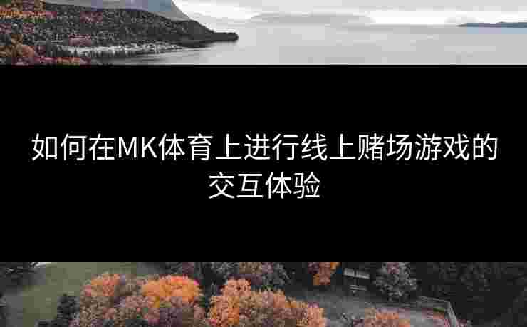 如何在MK体育上进行线上赌场游戏的交互体验