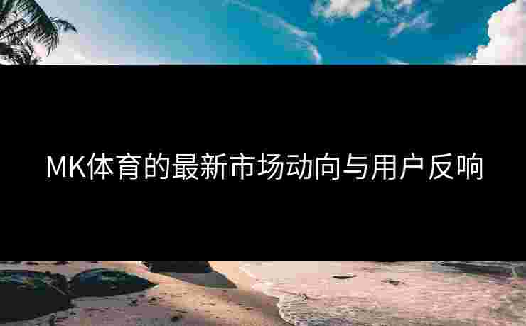 MK体育的最新市场动向与用户反响