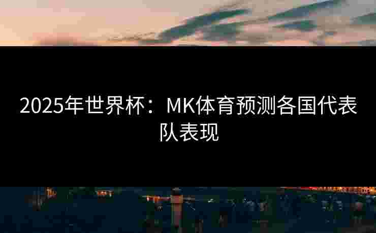 2025年世界杯：MK体育预测各国代表队表现