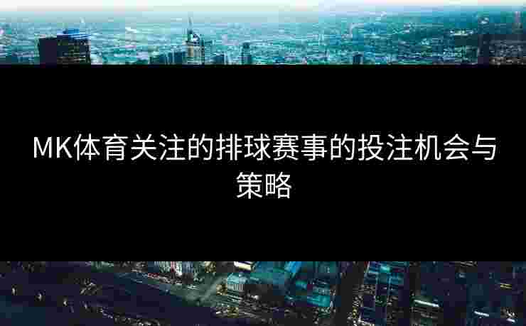 MK体育关注的排球赛事的投注机会与策略