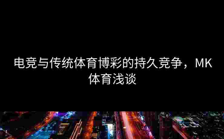 电竞与传统体育博彩的持久竞争，MK体育浅谈