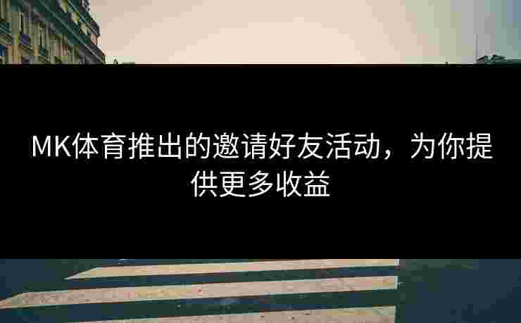 MK体育推出的邀请好友活动，为你提供更多收益
