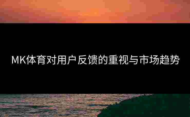 MK体育对用户反馈的重视与市场趋势