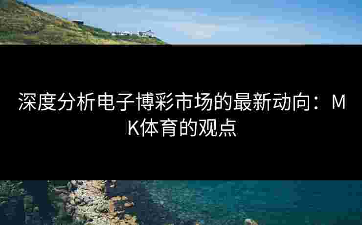 深度分析电子博彩市场的最新动向：MK体育的观点