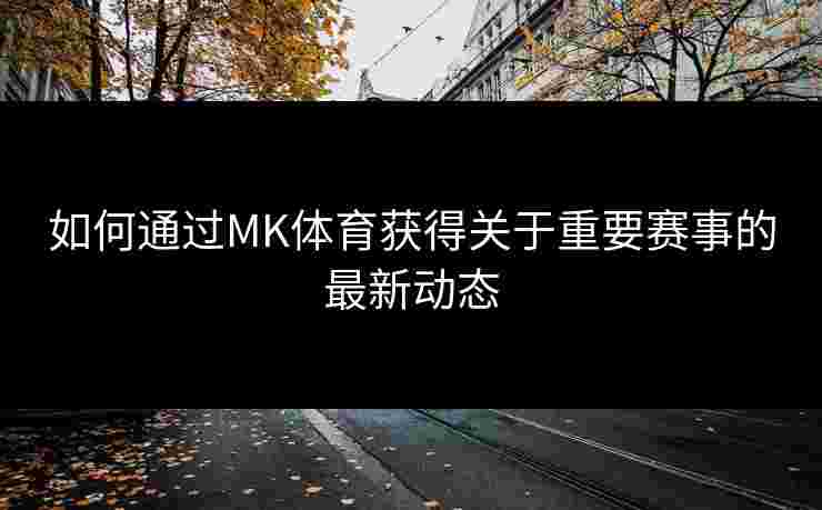 如何通过MK体育获得关于重要赛事的最新动态