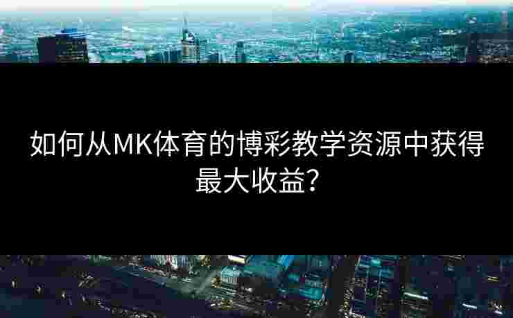 如何从MK体育的博彩教学资源中获得最大收益？