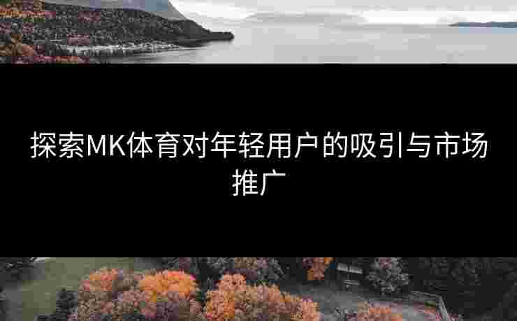 探索MK体育对年轻用户的吸引与市场推广