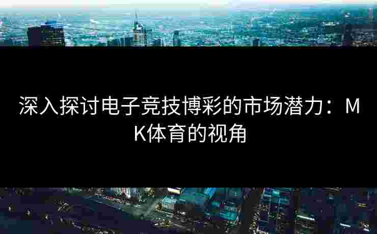 深入探讨电子竞技博彩的市场潜力：MK体育的视角