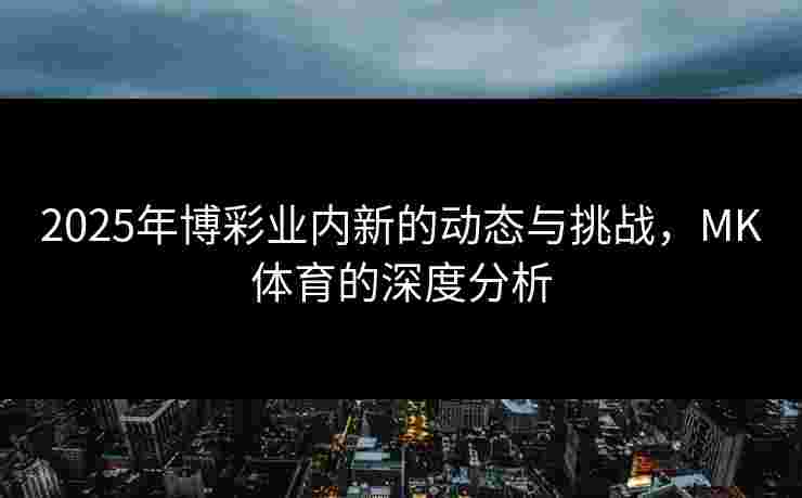 2025年博彩业内新的动态与挑战，MK体育的深度分析