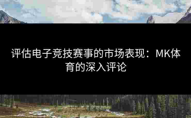 评估电子竞技赛事的市场表现：MK体育的深入评论