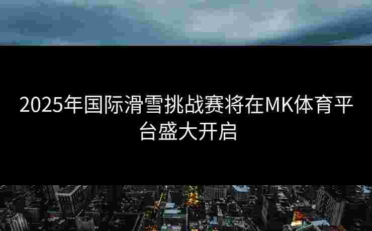 2025年国际滑雪挑战赛将在MK体育平台盛大开启