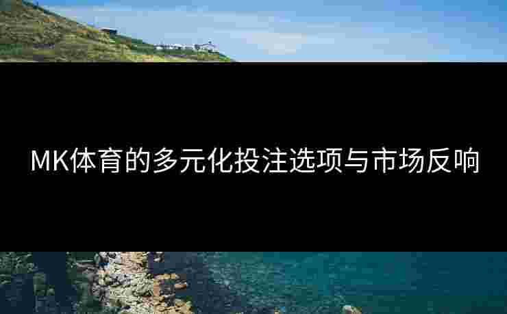 MK体育的多元化投注选项与市场反响