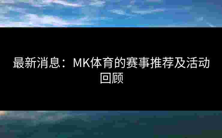最新消息：MK体育的赛事推荐及活动回顾