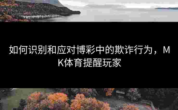 如何识别和应对博彩中的欺诈行为，MK体育提醒玩家