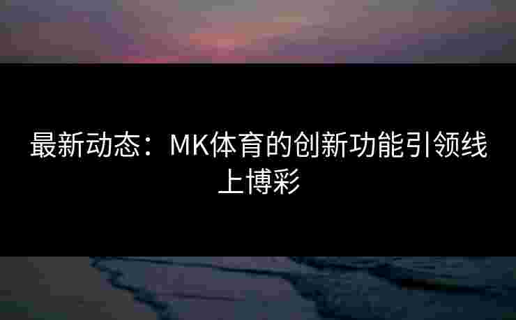 最新动态：MK体育的创新功能引领线上博彩