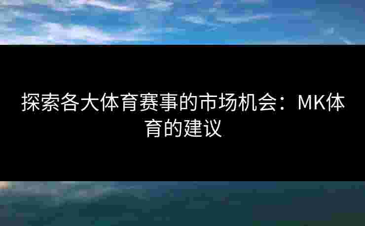 探索各大体育赛事的市场机会：MK体育的建议