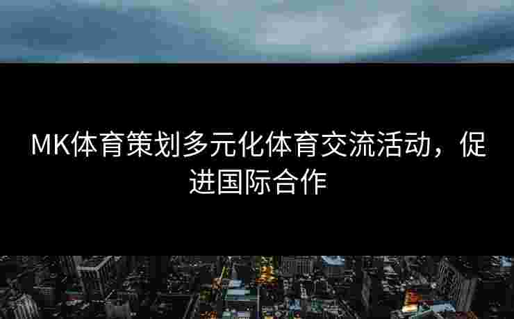 MK体育策划多元化体育交流活动,促进国际合作 MK体育策划多元化体育交流活动,促进国际合作