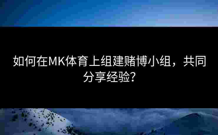 如何在MK体育上组建赌博小组，共同分享经验？