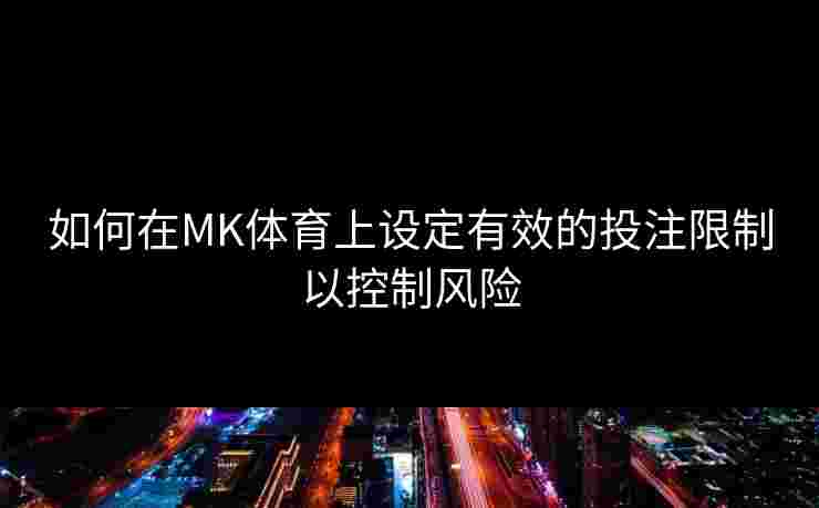 如何在MK体育上设定有效的投注限制以控制风险