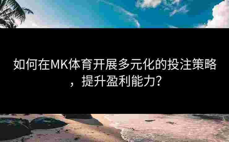 如何在MK体育开展多元化的投注策略，提升盈利能力？