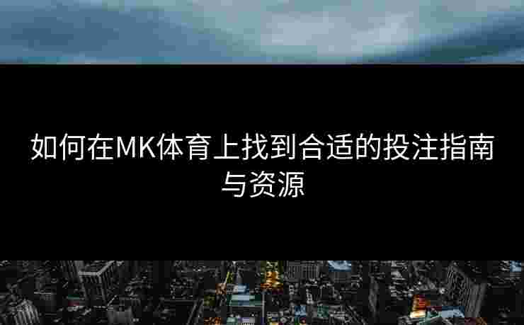 如何在MK体育上找到合适的投注指南与资源