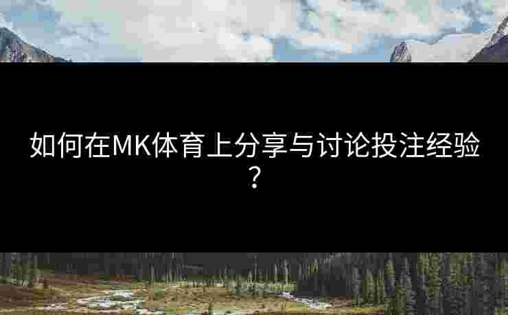如何在MK体育上分享与讨论投注经验？