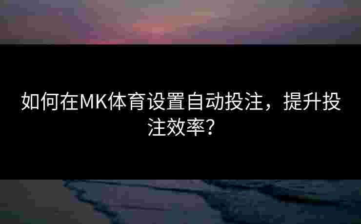 如何在MK体育设置自动投注，提升投注效率？