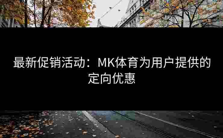 最新促销活动：MK体育为用户提供的定向优惠