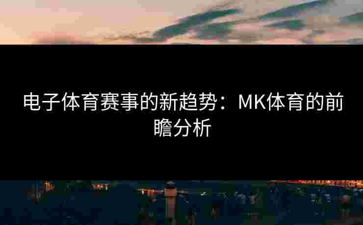 电子体育赛事的新趋势：MK体育的前瞻分析