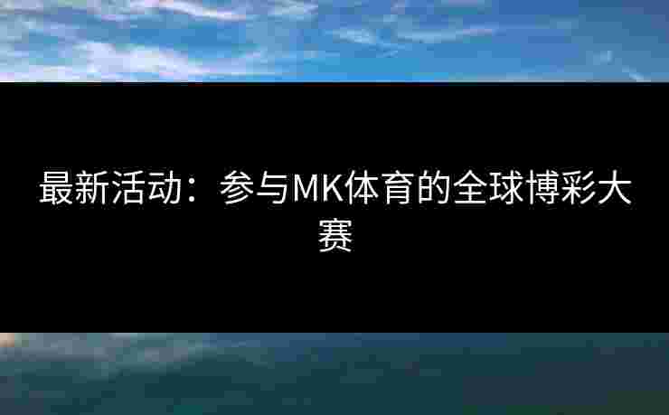最新活动：参与MK体育的全球博彩大赛