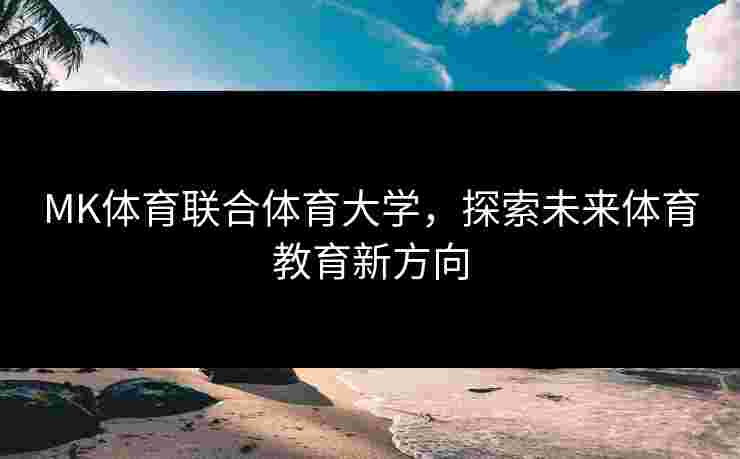 MK体育联合体育大学，探索未来体育教育新方向