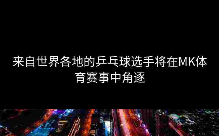 来自世界各地的乒乓球选手将在MK体育赛事中角逐
