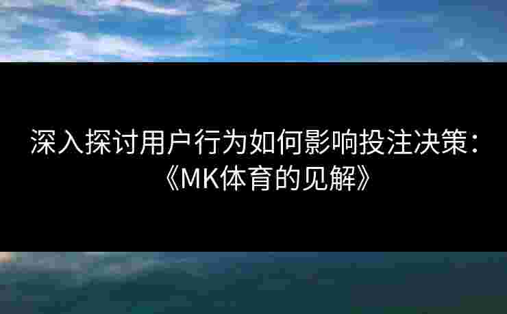 深入探讨用户行为如何影响投注决策:《MK体育的见解》 深入探讨用户行为如何影响投注决策:《MK体育的见解》