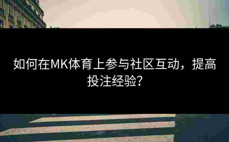 如何在MK体育上参与社区互动,提高投注经验? 如何在MK体育上参与社区互动,提高投注经验?