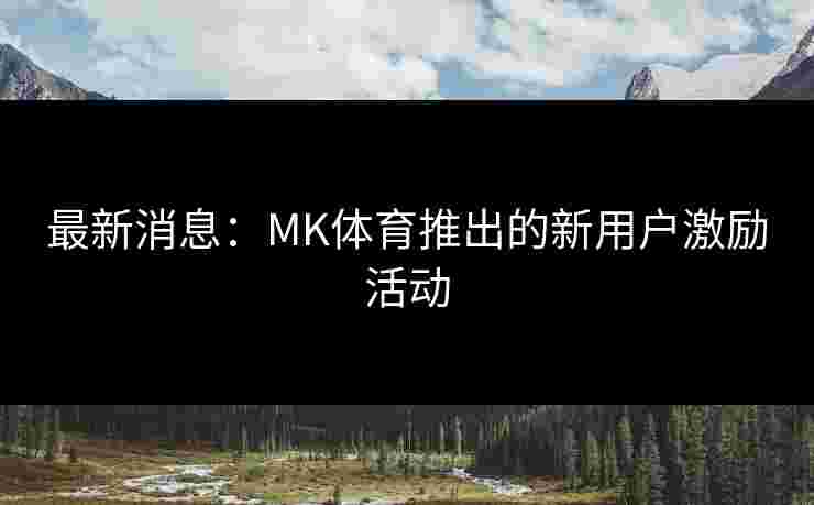 最新消息：MK体育推出的新用户激励活动